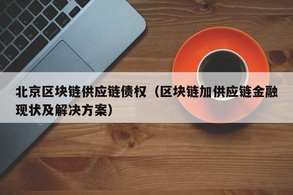 北京区块链供应链债权（区块链加供应链金融现状及解决方案）