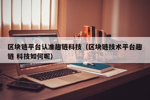 区块链平台认准趣链科技（区块链技术平台趣链 科技如何呢）