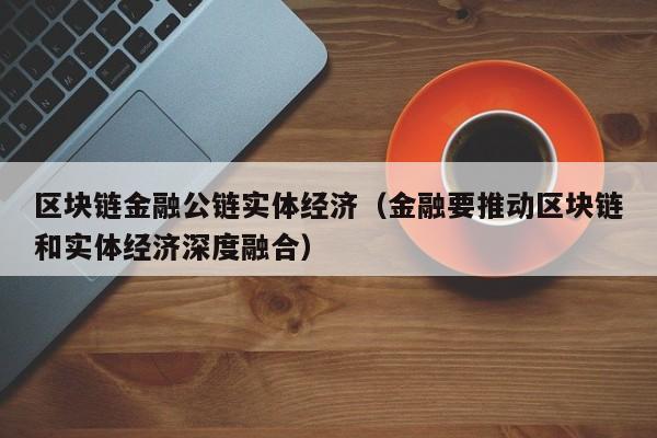 区块链金融公链实体经济（金融要推动区块链和实体经济深度融合）