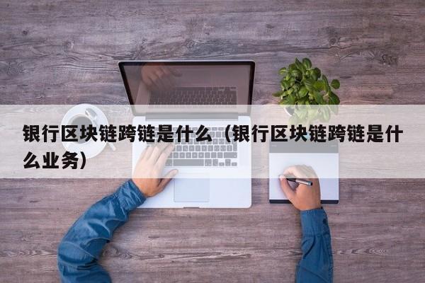 银行区块链跨链是什么（银行区块链跨链是什么业务）