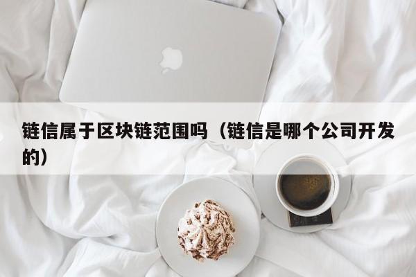 链信属于区块链范围吗（链信是哪个公司开发的）