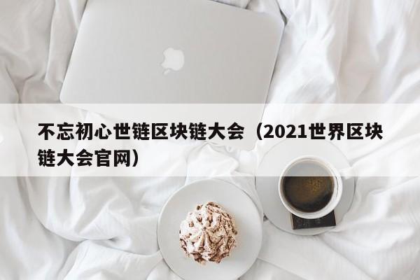不忘初心世链区块链大会（2021世界区块链大会官网）