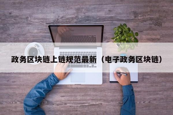 政务区块链上链规范最新（电子政务区块链）