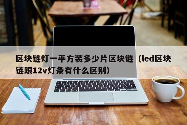 区块链灯一平方装多少片区块链（led区块链跟12v灯条有什么区别）