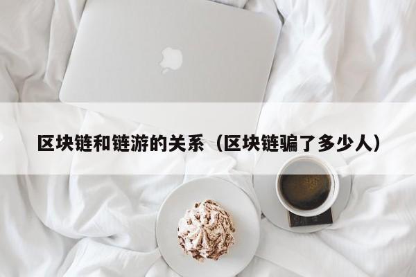 区块链和链游的关系（区块链骗了多少人）