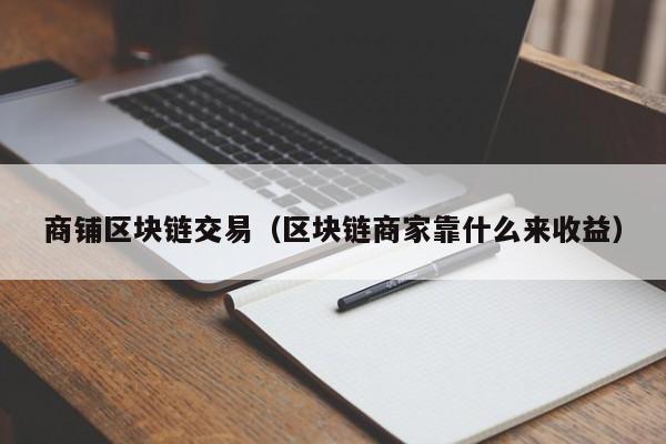 商铺区块链交易（区块链商家靠什么来收益）