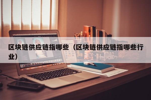 区块链供应链指哪些（区块链供应链指哪些行业）
