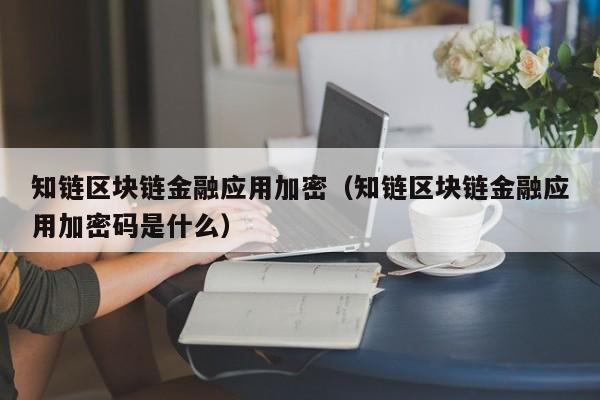 知链区块链金融应用加密（知链区块链金融应用加密码是什么）