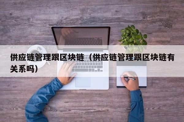 供应链管理跟区块链（供应链管理跟区块链有关系吗）