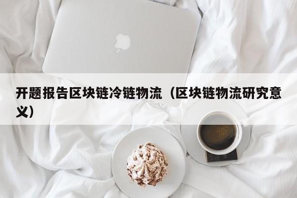 开题报告区块链冷链物流（区块链物流研究意义）