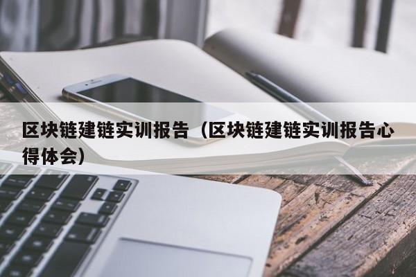 区块链建链实训报告（区块链建链实训报告心得体会）