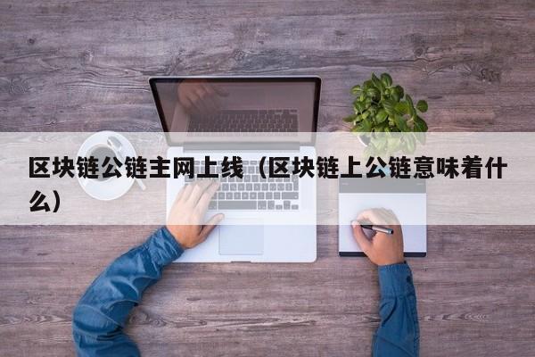 区块链公链主网上线（区块链上公链意味着什么）