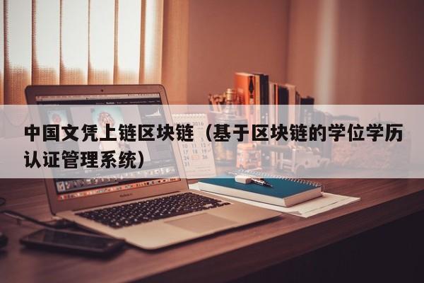 中国文凭上链区块链（基于区块链的学位学历认证管理系统）