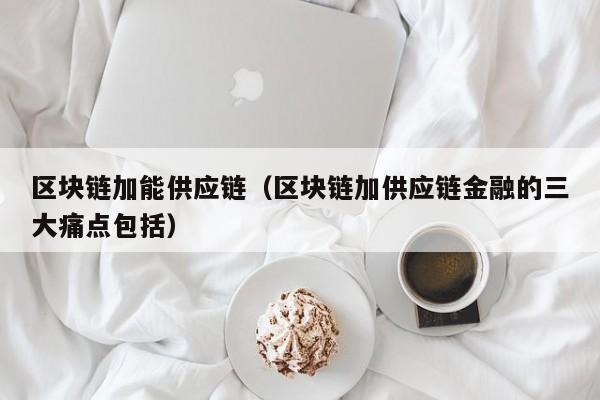 区块链加能供应链（区块链加供应链金融的三大痛点包括）