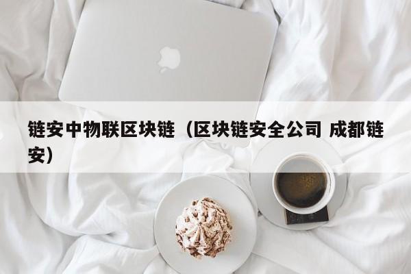 链安中物联区块链（区块链安全公司 成都链安）
