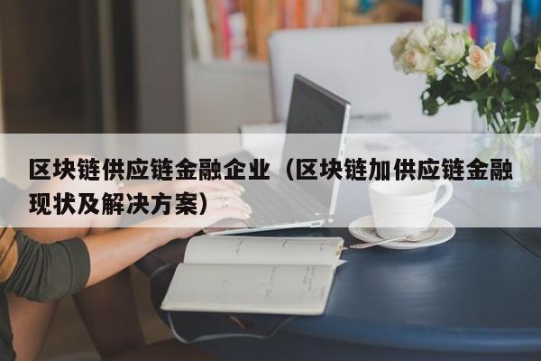 区块链供应链金融企业（区块链加供应链金融现状及解决方案）