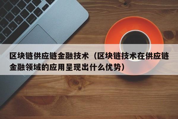 区块链供应链金融技术（区块链技术在供应链金融领域的应用呈现出什么优势）