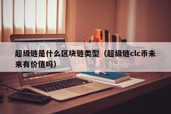 超级链是什么区块链类型（超级链clc币未来有价值吗）