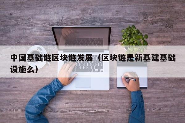 中国基础链区块链发展（区块链是新基建基础设施么）