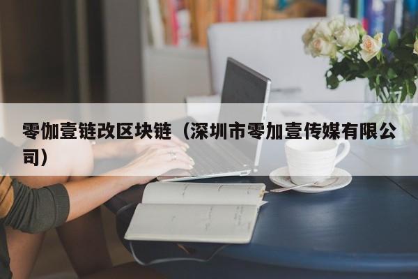 零伽壹链改区块链（深圳市零加壹传媒有限公司）