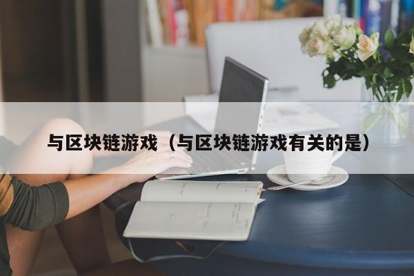 与区块链游戏（与区块链游戏有关的是）