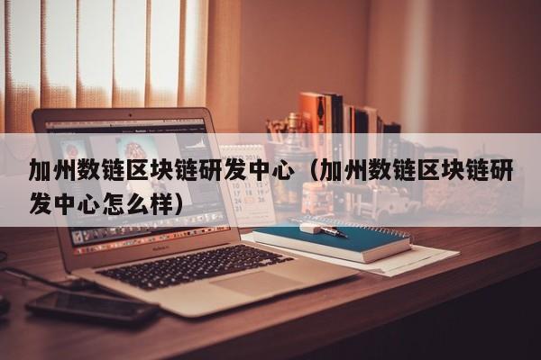 加州数链区块链研发中心（加州数链区块链研发中心怎么样）