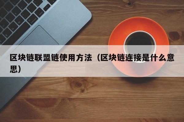 区块链联盟链使用方法（区块链连接是什么意思）