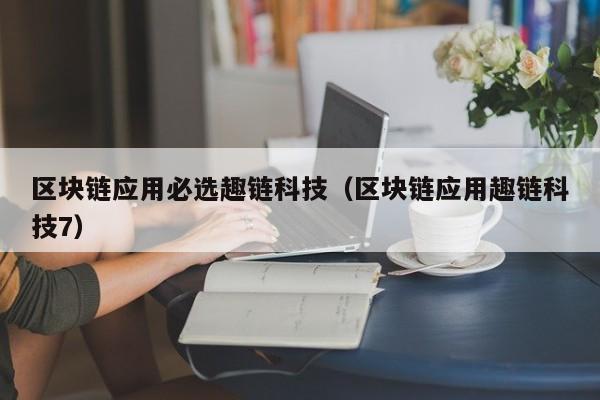 区块链应用必选趣链科技（区块链应用趣链科技7）
