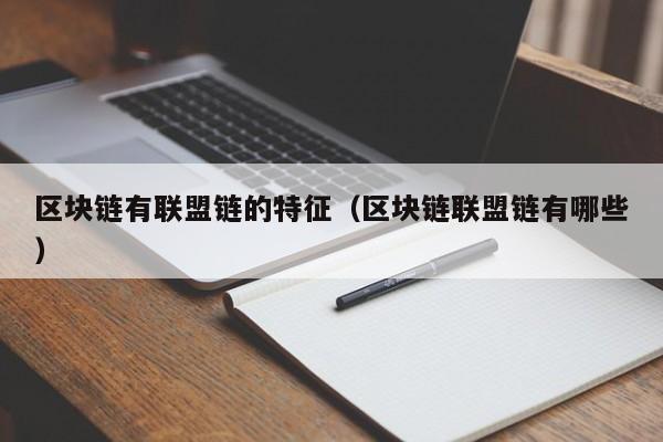 区块链有联盟链的特征（区块链联盟链有哪些）