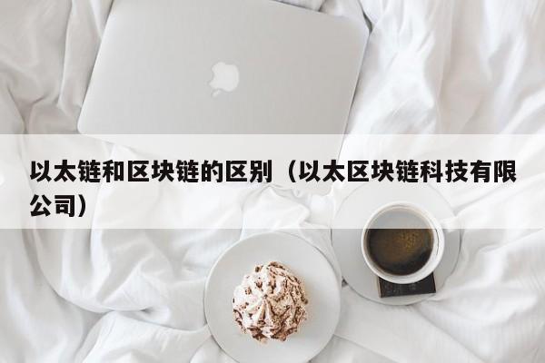 以太链和区块链的区别（以太区块链科技有限公司）