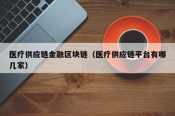 医疗供应链金融区块链（医疗供应链平台有哪几家）