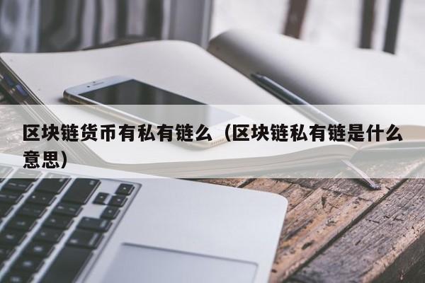 区块链货币有私有链么（区块链私有链是什么意思）
