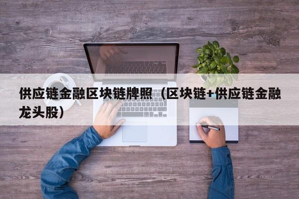 供应链金融区块链牌照（区块链+供应链金融龙头股）