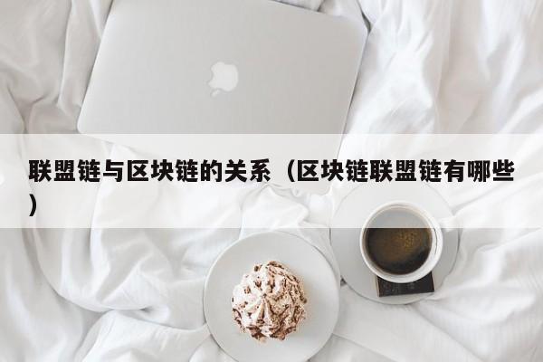 联盟链与区块链的关系（区块链联盟链有哪些）