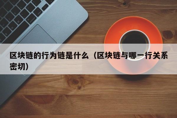 区块链的行为链是什么（区块链与哪一行关系密切）