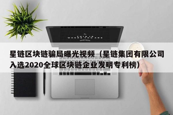 星链区块链骗局曝光视频（星链集团有限公司入选2020全球区块链企业发明专利榜）