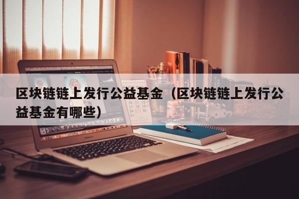 区块链链上发行公益基金（区块链链上发行公益基金有哪些）