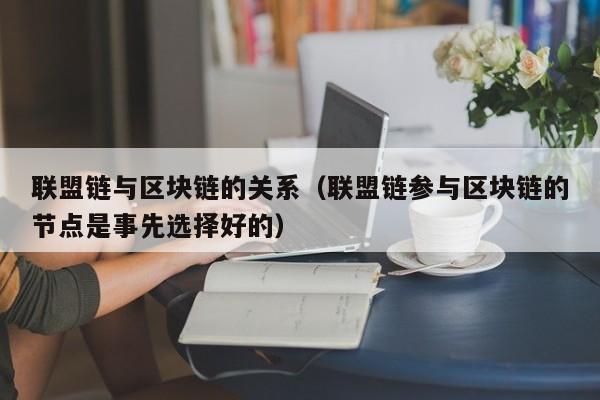 联盟链与区块链的关系（联盟链参与区块链的节点是事先选择好的）