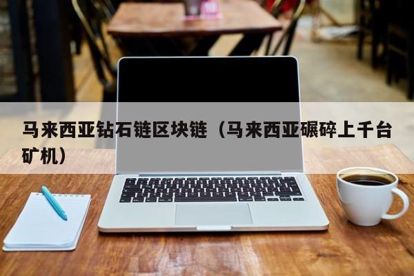 马来西亚钻石链区块链（马来西亚碾碎上千台矿机）