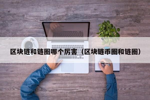 区块链和链圈哪个厉害（区块链币圈和链圈）