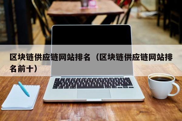区块链供应链网站排名（区块链供应链网站排名前十）