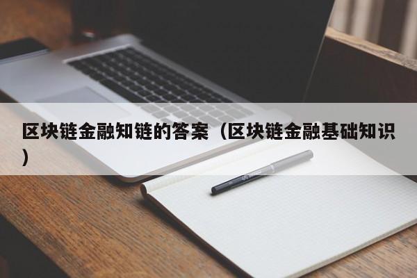 区块链金融知链的答案（区块链金融基础知识）