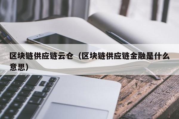 区块链供应链云仓（区块链供应链金融是什么意思）