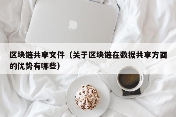 区块链共享文件（关于区块链在数据共享方面的优势有哪些）