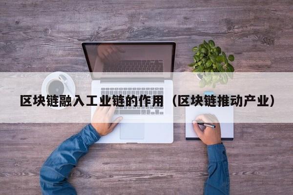 区块链融入工业链的作用（区块链推动产业）