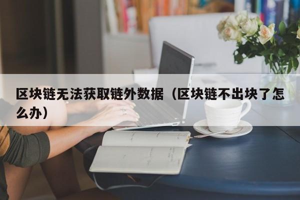 区块链无法获取链外数据（区块链不出块了怎么办）