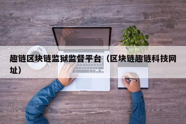 趣链区块链监狱监督平台（区块链趣链科技网址）
