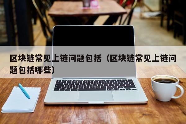区块链常见上链问题包括（区块链常见上链问题包括哪些）