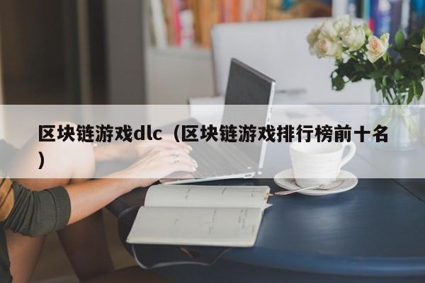 区块链游戏dlc（区块链游戏排行榜前十名）