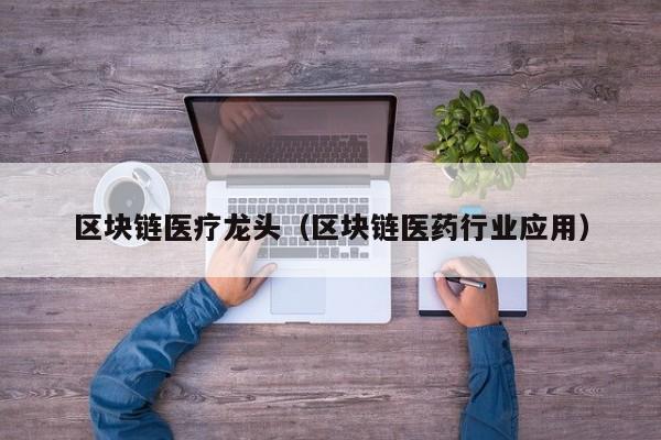 区块链医疗龙头（区块链医药行业应用）